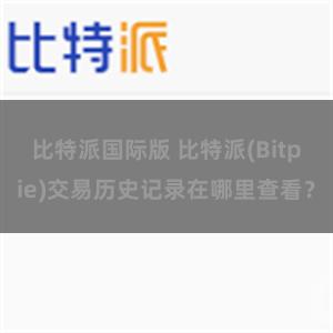 比特派国际版 比特派(Bitpie)交易历史记录在哪里查看？